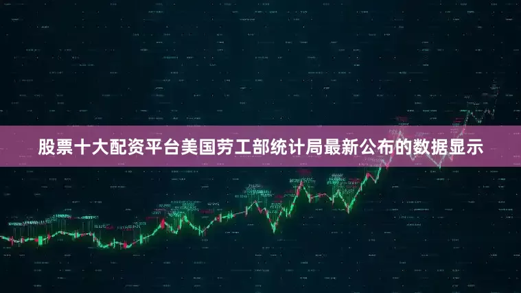 股票十大配资平台美国劳工部统计局最新公布的数据显示