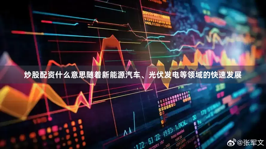 炒股配资什么意思随着新能源汽车、光伏发电等领域的快速发展