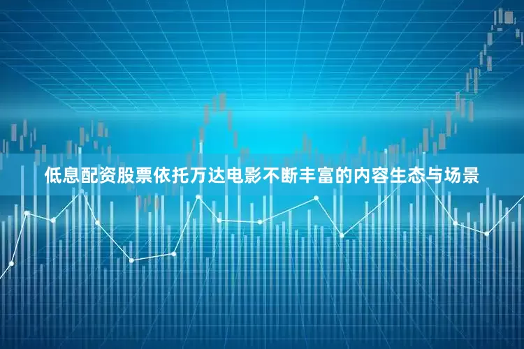 低息配资股票依托万达电影不断丰富的内容生态与场景