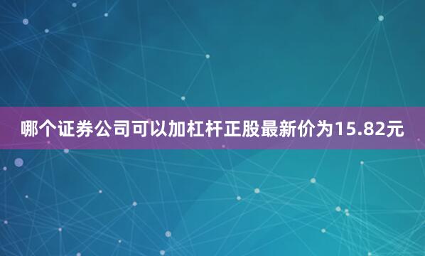 哪个证券公司可以加杠杆正股最新价为15.82元