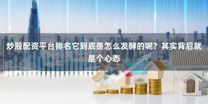 炒股配资平台排名它到底是怎么发酵的呢？其实背后就是个心态