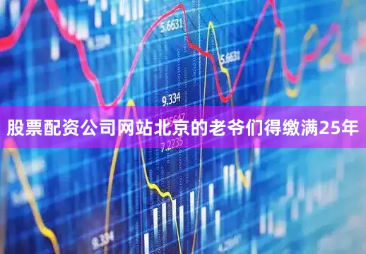 股票配资公司网站北京的老爷们得缴满25年