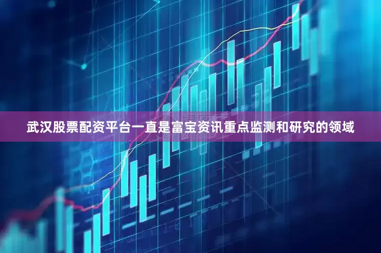 武汉股票配资平台一直是富宝资讯重点监测和研究的领域