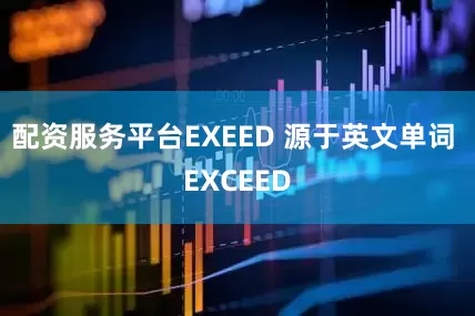 配资服务平台EXEED 源于英文单词 EXCEED