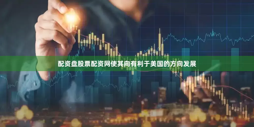 配资盘股票配资网使其向有利于美国的方向发展