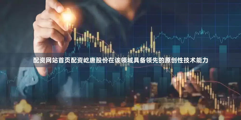 配资网站首页配资屹唐股份在该领域具备领先的原创性技术能力