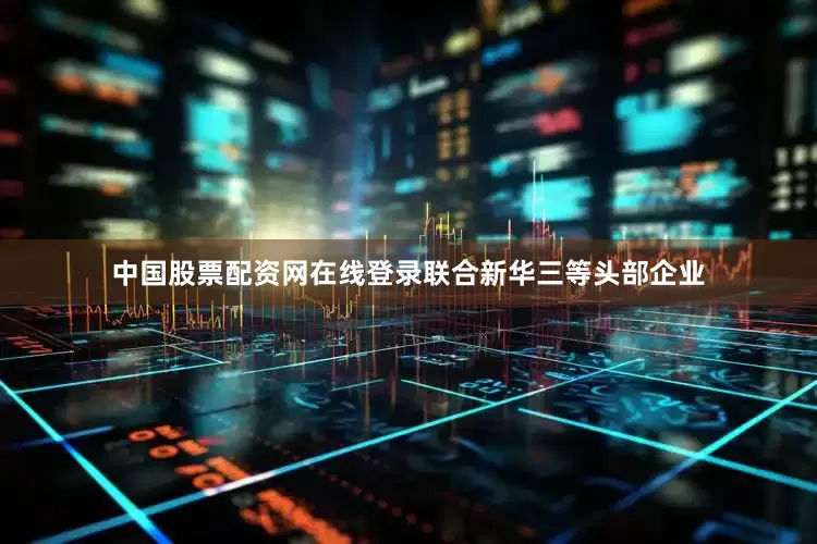 中国股票配资网在线登录联合新华三等头部企业
