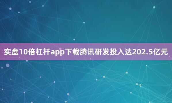 实盘10倍杠杆app下载腾讯研发投入达202.5亿元