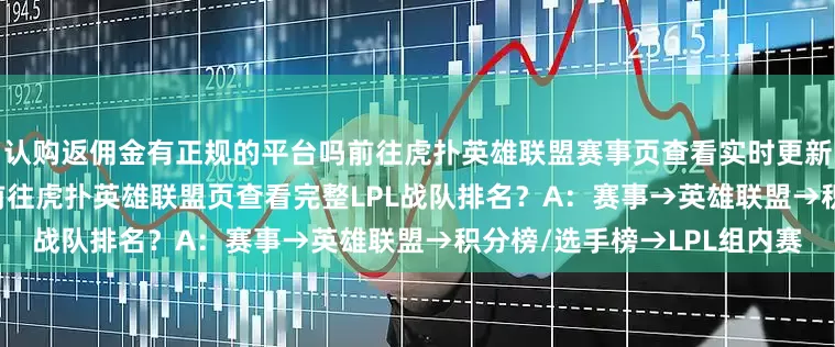 认购返佣金有正规的平台吗前往虎扑英雄联盟赛事页查看实时更新的完整LPL战队排名)Q：前往虎扑英雄联盟页查看完整LPL战队排名？A：赛事→英雄联盟→积分榜/选手榜→LPL组内赛