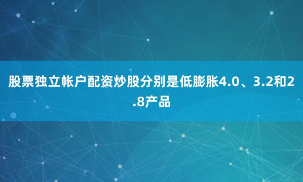 股票独立帐户配资炒股分别是低膨胀4.0、3.2和2.8产品