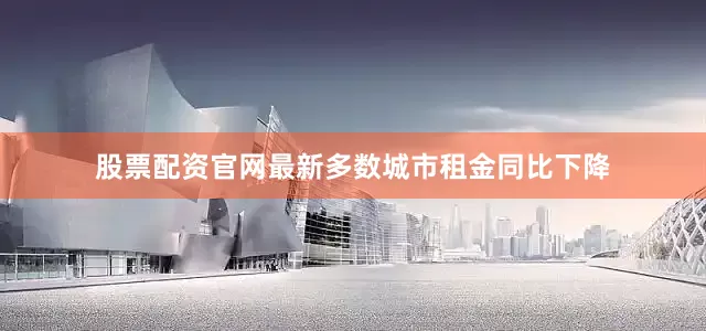 股票配资官网最新多数城市租金同比下降