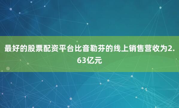 最好的股票配资平台比音勒芬的线上销售营收为2.63亿元