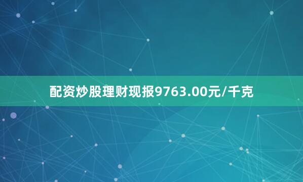 配资炒股理财现报9763.00元/千克
