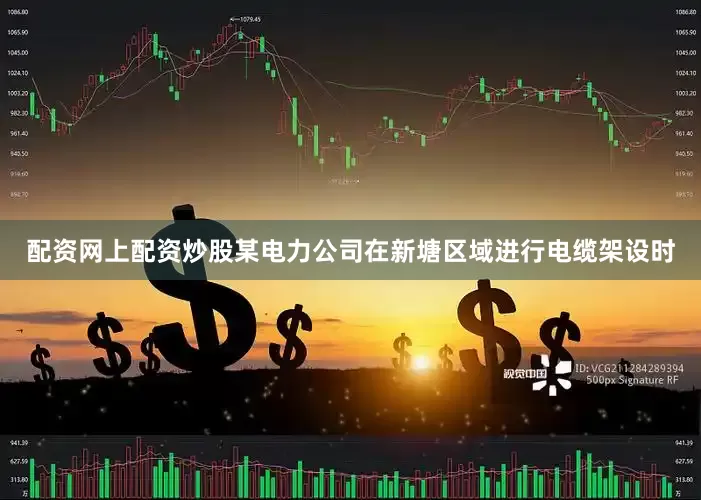配资网上配资炒股某电力公司在新塘区域进行电缆架设时