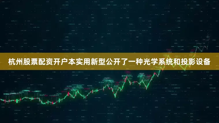杭州股票配资开户本实用新型公开了一种光学系统和投影设备
