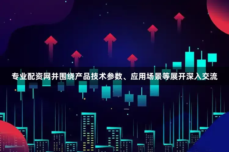 专业配资网并围绕产品技术参数、应用场景等展开深入交流