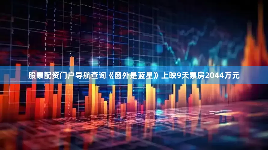 股票配资门户导航查询《窗外是蓝星》上映9天票房2044万元