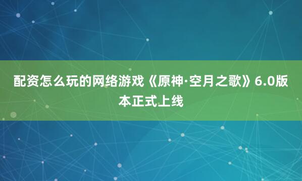 配资怎么玩的网络游戏《原神·空月之歌》6.0版本正式上线
