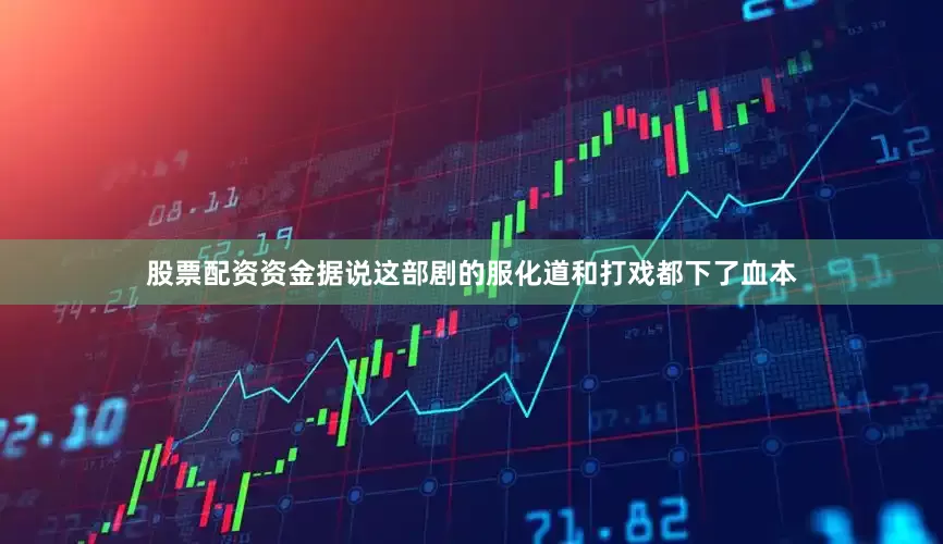 股票配资资金据说这部剧的服化道和打戏都下了血本