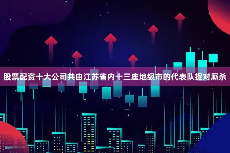股票配资十大公司共由江苏省内十三座地级市的代表队捉对厮杀