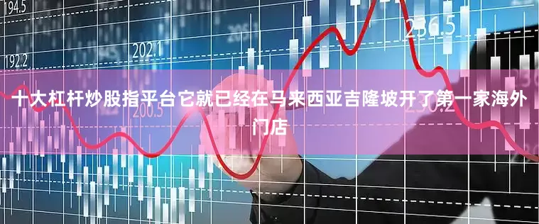 十大杠杆炒股指平台它就已经在马来西亚吉隆坡开了第一家海外门店