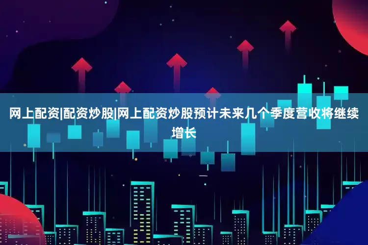 网上配资|配资炒股|网上配资炒股预计未来几个季度营收将继续增长