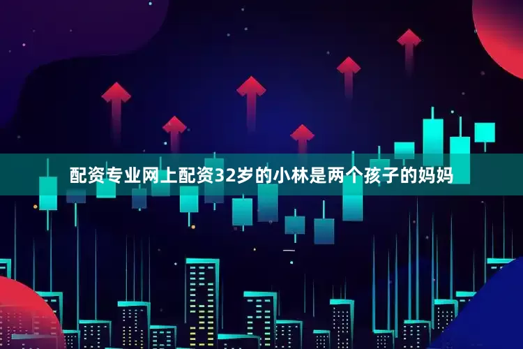 配资专业网上配资32岁的小林是两个孩子的妈妈