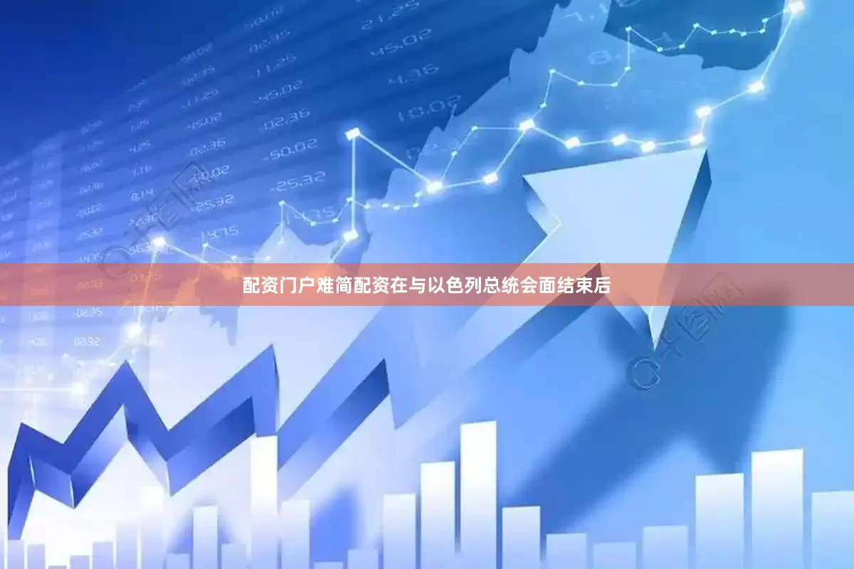 配资门户难简配资　　在与以色列总统会面结束后
