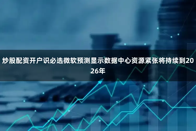 炒股配资开户识必选微软预测显示数据中心资源紧张将持续到2026年