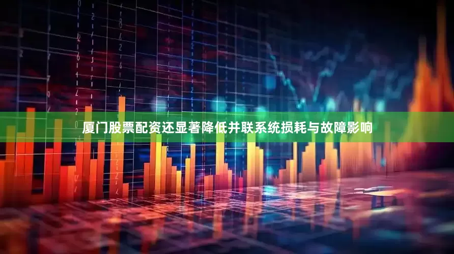 厦门股票配资还显著降低并联系统损耗与故障影响