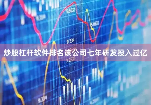 炒股杠杆软件排名该公司七年研发投入过亿