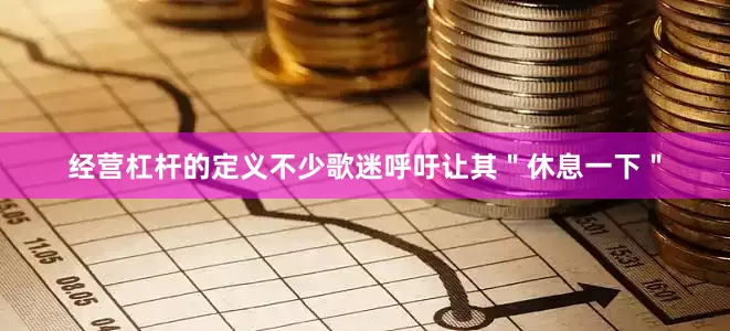 经营杠杆的定义不少歌迷呼吁让其＂休息一下＂