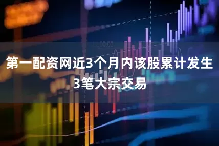第一配资网近3个月内该股累计发生3笔大宗交易