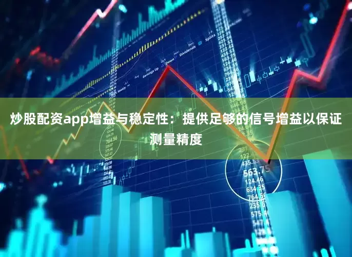 炒股配资app增益与稳定性:提供足够的信号增益以保证测量精度