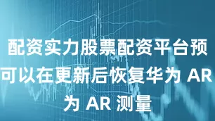 配资实力股票配资平台预计均可以在更新后恢复华为 AR 测量