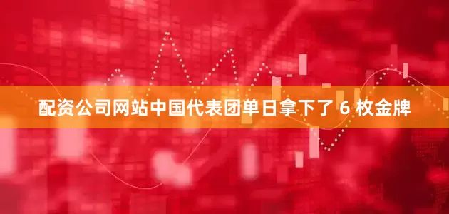 配资公司网站中国代表团单日拿下了 6 枚金牌